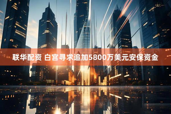 联华配资 白宫寻求追加5800万美元安保资金