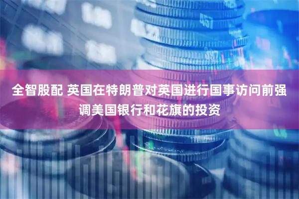 全智股配 英国在特朗普对英国进行国事访问前强调美国银行和花旗的投资