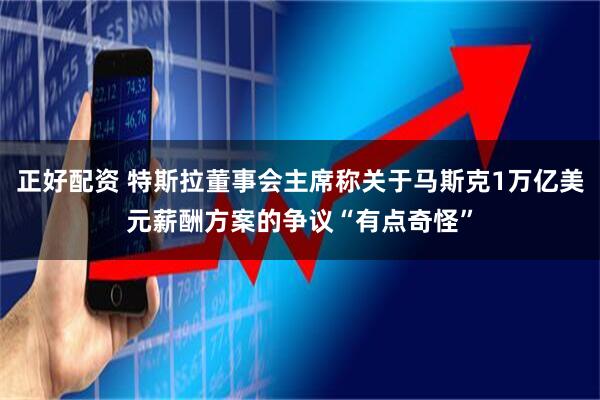 正好配资 特斯拉董事会主席称关于马斯克1万亿美元薪酬方案的争议“有点奇怪”