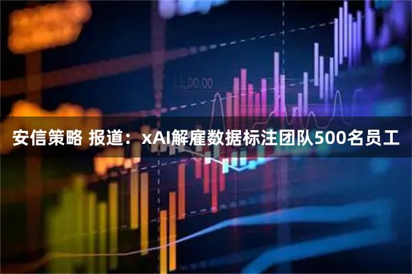 安信策略 报道：xAI解雇数据标注团队500名员工