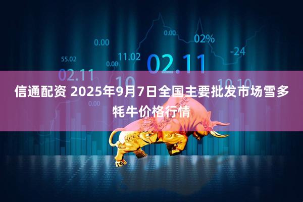 信通配资 2025年9月7日全国主要批发市场雪多牦牛价格行情