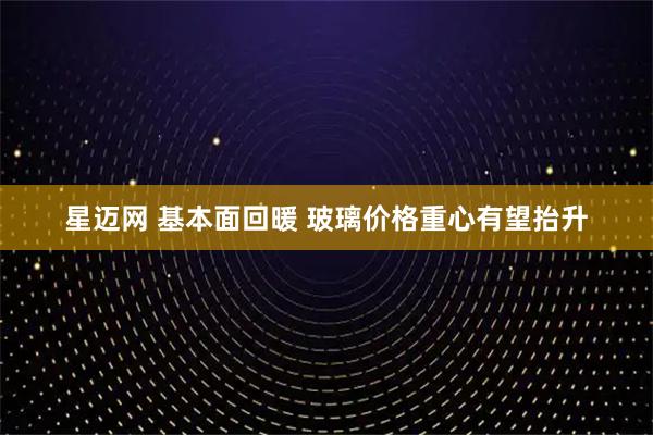 星迈网 基本面回暖 玻璃价格重心有望抬升