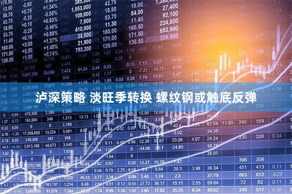 泸深策略 淡旺季转换 螺纹钢或触底反弹