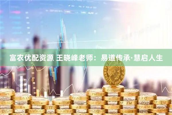 富农优配资源 王晓峰老师：易道传承·慧启人生