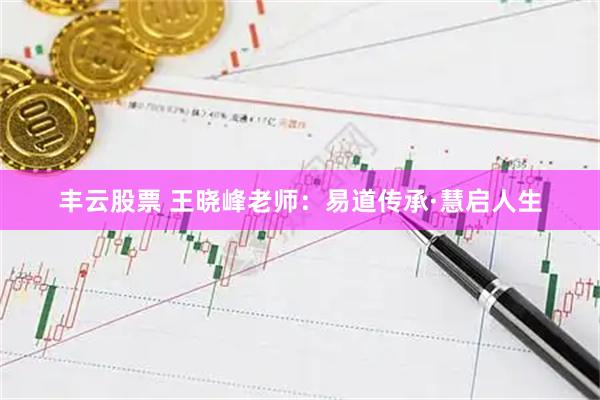 丰云股票 王晓峰老师：易道传承·慧启人生