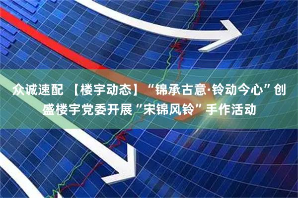 众诚速配 【楼宇动态】“锦承古意·铃动今心”创盛楼宇党委开展“宋锦风铃”手作活动