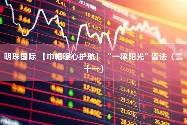 明珠国际 【巾帼暖心护航】 “一律阳光”普法（二十一）