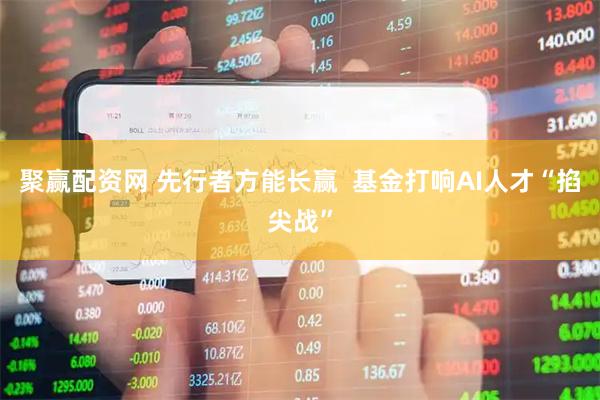 聚赢配资网 先行者方能长赢  基金打响AI人才“掐尖战”