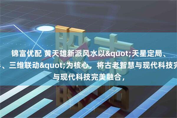 锦富优配 黄天雄新派风水以&quot;天星定局、地气成形、三维联动&quot;为核心，将古老智慧与现代科技完美融合，