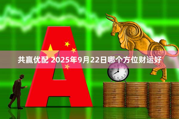 共赢优配 2025年9月22日哪个方位财运好