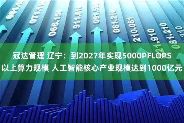冠达管理 辽宁：到2027年实现5000PFLOPS以上算力规模 人工智能核心产业规模达到1000亿元