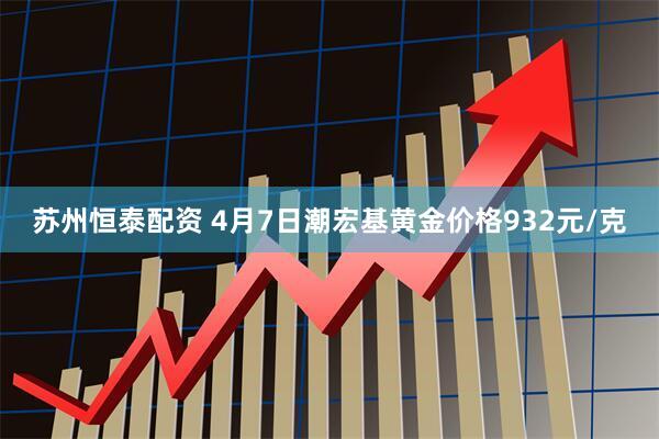 苏州恒泰配资 4月7日潮宏基黄金价格932元/克