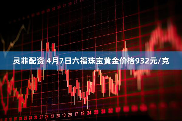 灵菲配资 4月7日六福珠宝黄金价格932元/克