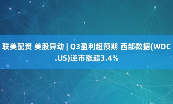 联美配资 美股异动 | Q3盈利超预期 西部数据(WDC.US)逆市涨超3.4%