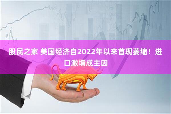 股民之家 美国经济自2022年以来首现萎缩！进口激增成主因