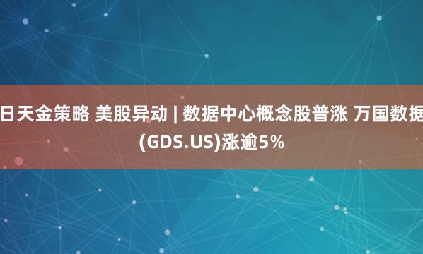 日天金策略 美股异动 | 数据中心概念股普涨 万国数据(GDS.US)涨逾5%