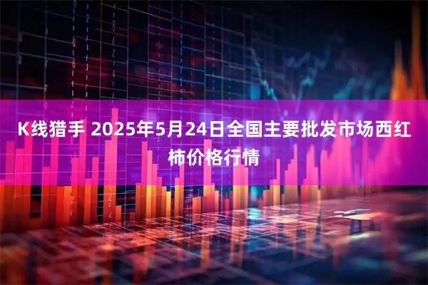 K线猎手 2025年5月24日全国主要批发市场西红柿价格行情