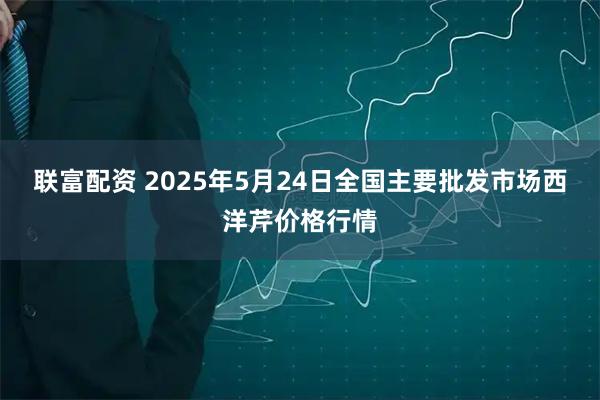 联富配资 2025年5月24日全国主要批发市场西洋芹价格行情