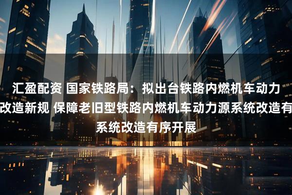 汇盈配资 国家铁路局：拟出台铁路内燃机车动力源系统改造新规 保障老旧型铁路内燃机车动力源系统改造有序开展