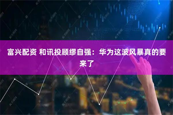 富兴配资 和讯投顾缪自强：华为这波风暴真的要来了