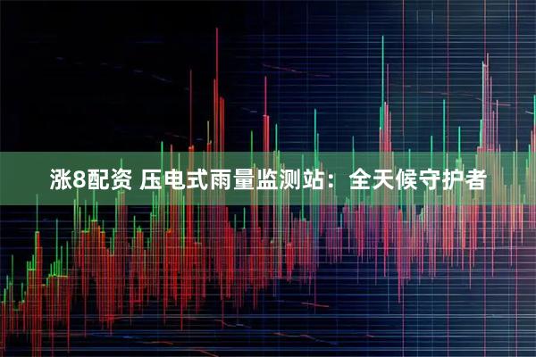 涨8配资 压电式雨量监测站：全天候守护者