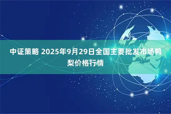 中证策略 2025年9月29日全国主要批发市场鸭梨价格行情