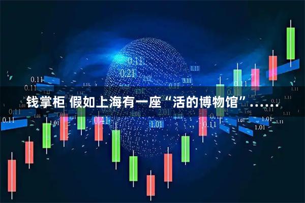 钱掌柜 假如上海有一座“活的博物馆”……