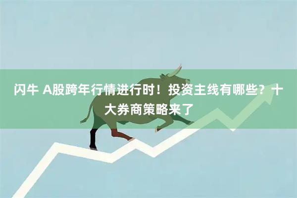 闪牛 A股跨年行情进行时！投资主线有哪些？十大券商策略来了