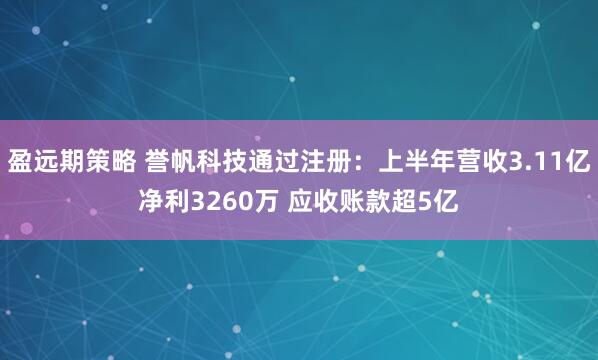 盈远期策略 誉帆科技通过注册：上半年营收3.11亿净利3260万 应收账款超5亿