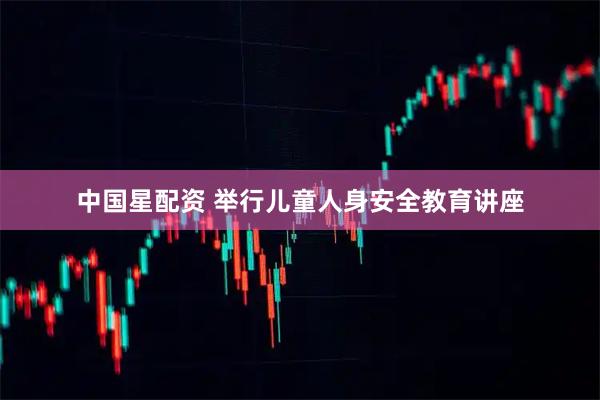 中国星配资 举行儿童人身安全教育讲座