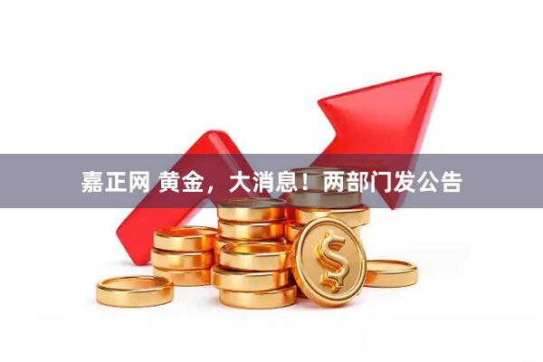 嘉正网 黄金，大消息！两部门发公告