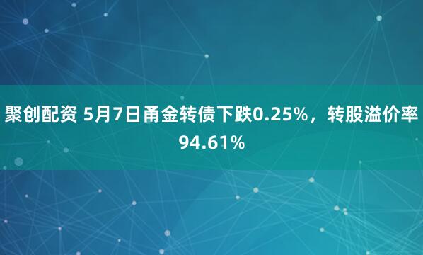 聚创配资 5月7日甬金转债下跌0.25%，转股溢价率94.61%