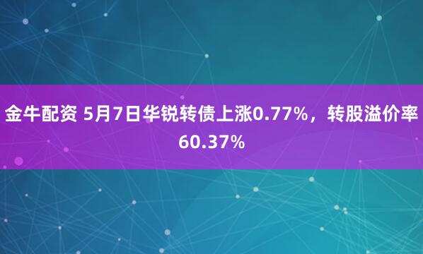 金牛配资 5月7日华锐转债上涨0.77%，转股溢价率60.37%